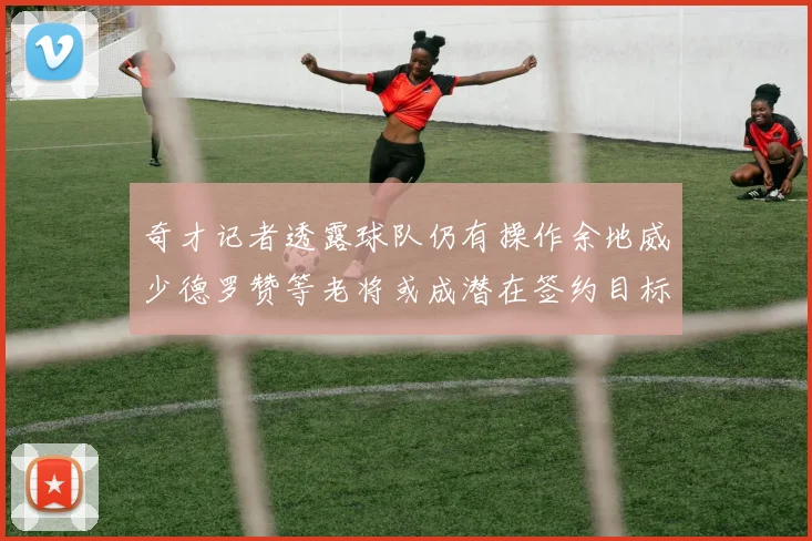 奇才记者透露球队仍有操作余地威少德罗赞等老将或成潜在签约目标